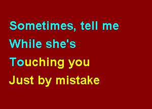 Sometimes, tell me
While she's

Touching you
Just by mistake