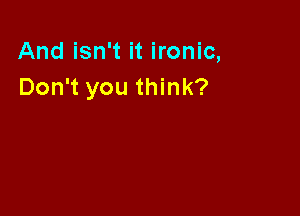 And isn't it ironic,
Don't you think?