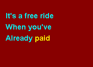 It's a free ride
When you've

Already paid