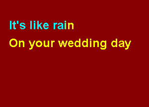 It's like rain
On your wedding day