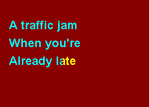 A traffic jam
When you're

Already late