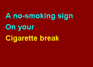 A no-smoking sign
On your

Cigarette break