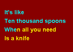 It's like
Ten thousand spoons

When all you need
Is a knife
