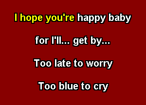 I hope you're happy baby

for I'll... get by...

Too late to worry

Too blue to cry