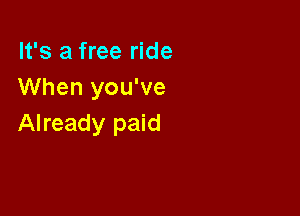 It's a free ride
When you've

Already paid