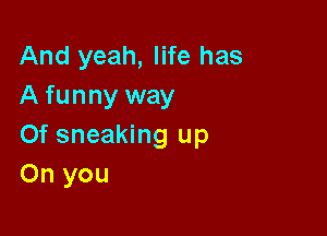 And yeah, life has
A funny way

0f sneaking up
On you