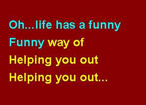 Oh...life has a funny
Funny way of

Helping you out
Helping you out...
