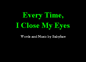 Every Time,
I Close NIy Eyes

Words and Music by Bnbyfaoc
