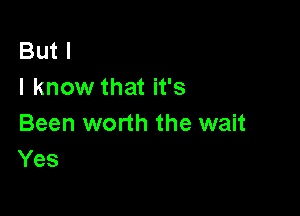 But I
I know that it's

Been worth the wait
Yes