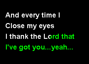 And every time I
Close my eyes

I thank the Lord that
I've got you...yeah...