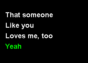 That someone
Like you

Loves me, too
Yeah