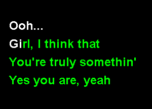 Ooh...
Girl, Ithink that

You're truly somethin'
Yes you are, yeah