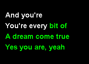 And you're
You're every bit of

A dream come true
Yes you are, yeah