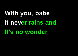 With you, babe
It never rains and

It's no wonder