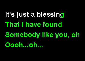 It's just a blessing
That I have found

Somebody like you, oh
Oooh...oh...