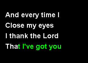 And every time I
Close my eyes

I thank the Lord
That I've got you
