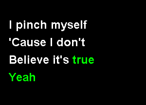 l pinch myself
'Cause I don't

Believe it's true
Yeah