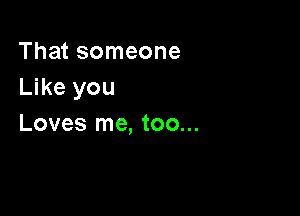That someone
Like you

Loves me, too...