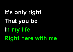 It's only right
That you be

In my life
Right here with me