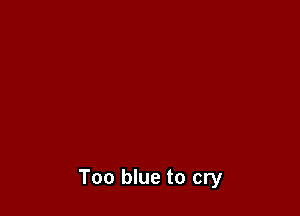 Too blue to cry