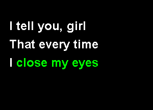 ltell you, girl
That every time

I close my eyes