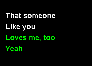 That someone
Like you

Loves me, too
Yeah