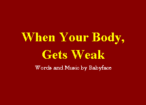 W hen Your Body,

Gets W eak

Words and Music by 81113ny
