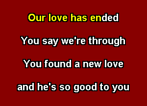 Our love has ended
You say we're through

You found a new love

and he's so good to you