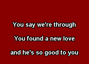 You say we're through

You found a new love

and he's so good to you