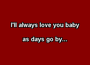 I'll always love you baby

as days go by...