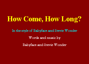 HOW Come, HOW Long?

In tho Mylo of Babyfaax 5nd Sm'n'c Wondm'
Words and music by

Babyfaax 5nd Sm'n'c Wondm'
