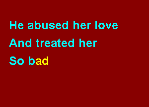 He abused her love
And treated her

So bad