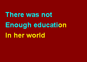 There was not
Enough education

In her world