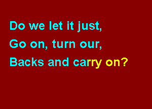 Do we let it just,
Go on, turn our,

Backs and carry on?