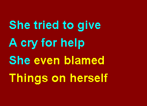 She tried to give
A cry for help

She even blamed
Things on herself