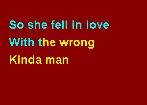 So she fell in love
With the wrong

Kinda man