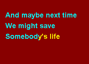 And maybe next time
We might save

Somebody's life