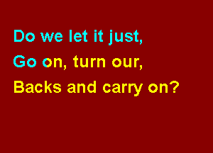 Do we let it just,
Go on, turn our,

Backs and carry on?