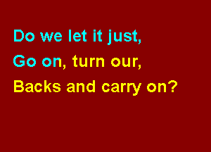 Do we let it just,
Go on, turn our,

Backs and carry on?