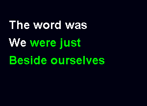 The word was
We were just

Beside ourselves