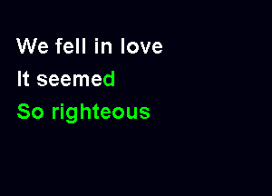 We fell in love
It seemed

So righteous