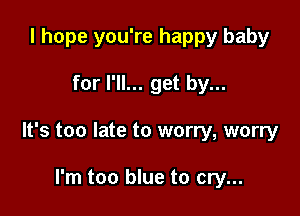 I hope you're happy baby

for I'll... get by...

It's too late to worry, worry

I'm too blue to cry...