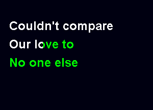 Couldn't compare
Our love to

No one else