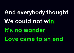 And everybody thought

We could not win
It's no wonder
Love came to an end