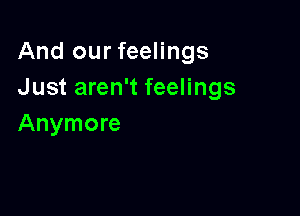 And our feelings
Just aren't feelings

Anymore