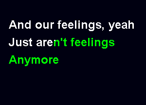 And our feelings, yeah
Just aren't feelings

Anymore