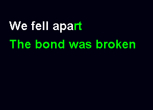 We fell apart
The bond was broken