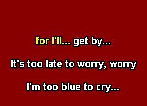 for I'll... get by...

It's too late to worry, worry

I'm too blue to cry...
