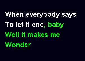 When everybody says
To let it end, baby

Well it makes me
Wonder