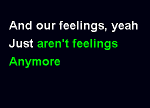 And our feelings, yeah
Just aren't feelings

Anymore